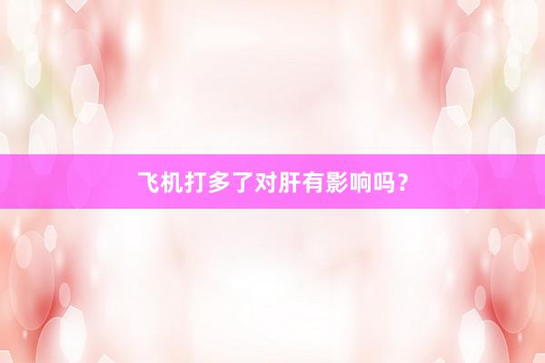 飞机打多了对肝有影响吗？
