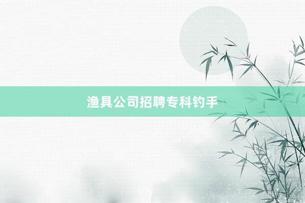 渔具公司招聘专科钓手