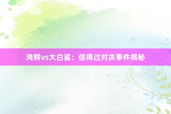 湾鳄vs大白鲨：信得过对决事件揭秘