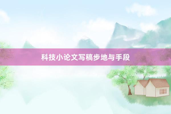 科技小论文写稿步地与手段
