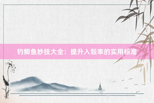 钓鲫鱼妙技大全：提升入彀率的实用标准