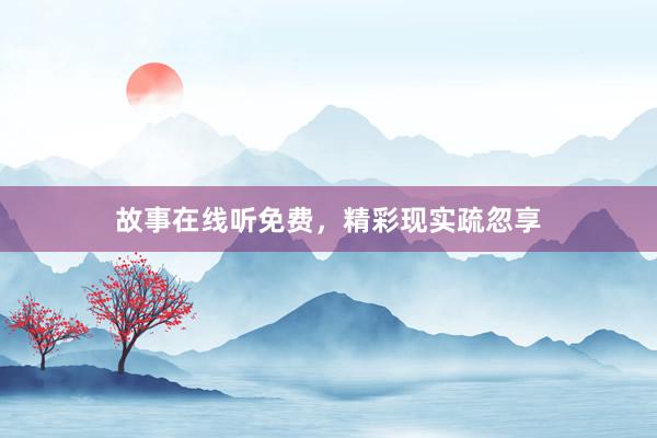 故事在线听免费，精彩现实疏忽享