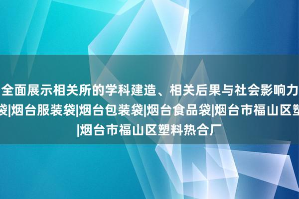 全面展示相关所的学科建造、相关后果与社会影响力烟台塑料袋|烟台服装袋|烟台包装袋|烟台食品袋|烟台市福山区塑料热合厂