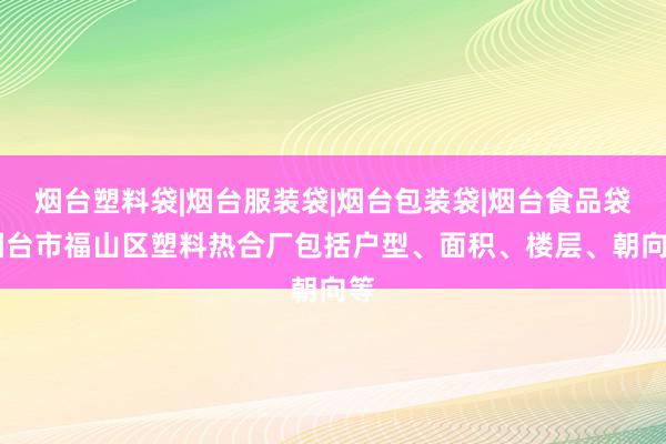 烟台塑料袋|烟台服装袋|烟台包装袋|烟台食品袋|烟台市福山区塑料热合厂包括户型、面积、楼层、朝向等