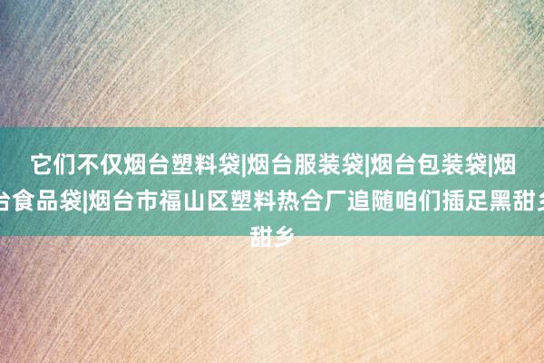 它们不仅烟台塑料袋|烟台服装袋|烟台包装袋|烟台食品袋|烟台市福山区塑料热合厂追随咱们插足黑甜乡