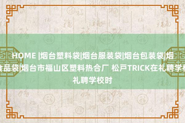 HOME |烟台塑料袋|烟台服装袋|烟台包装袋|烟台食品袋|烟台市福山区塑料热合厂 松戸TRICK在礼聘学校时