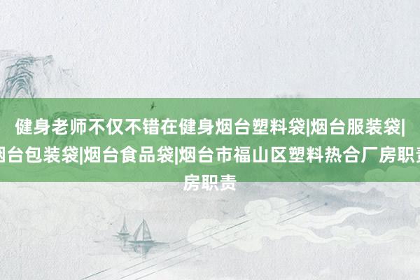 健身老师不仅不错在健身烟台塑料袋|烟台服装袋|烟台包装袋|烟台食品袋|烟台市福山区塑料热合厂房职责