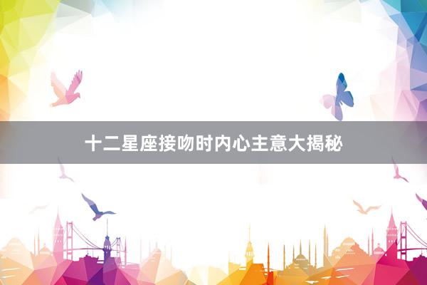 十二星座接吻时内心主意大揭秘