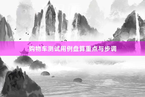 购物车测试用例盘算重点与步调