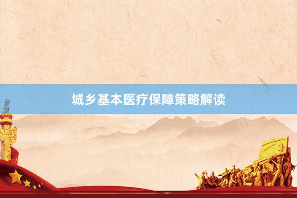 城乡基本医疗保障策略解读