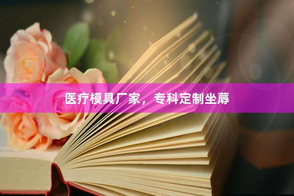 医疗模具厂家，专科定制坐蓐