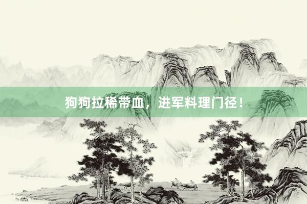 狗狗拉稀带血，进军料理门径！